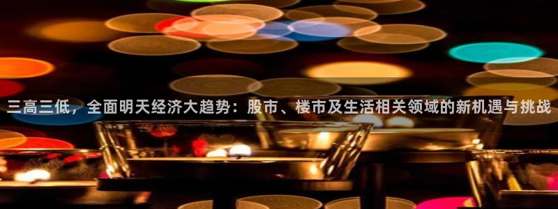 山猫体育免费足球直播：三高三低，全面明天经济大趋势：股市、楼市及生活相关领域的新机遇与挑战