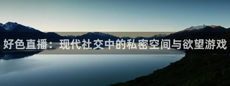 山猫免费直播：好色直播：现代社交中的私密空间与欲望游戏